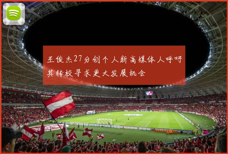 王俊杰27分创个人新高媒体人呼吁其转校寻求更大发展机会