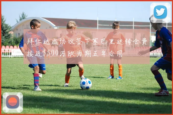 拜仁达成协议签下塞巴里达转会费接近5500万欧为期五年合同