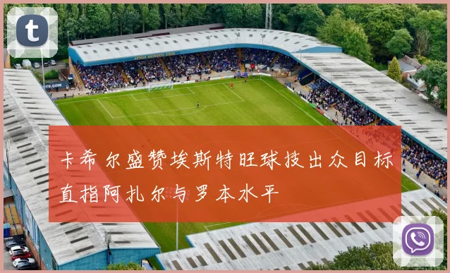 卡希尔盛赞埃斯特旺球技出众目标直指阿扎尔与罗本水平
