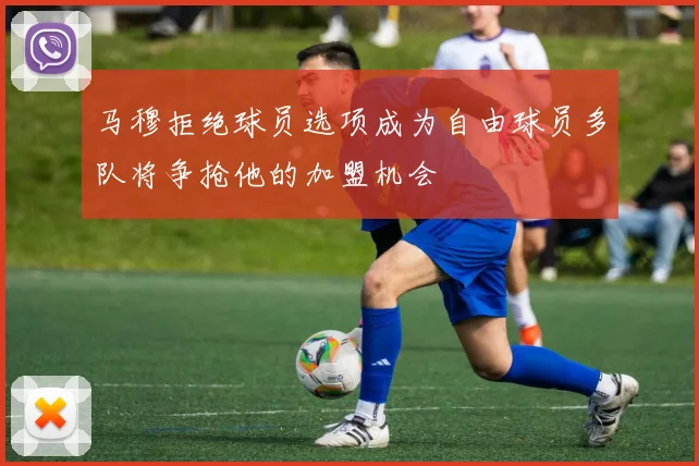 马穆拒绝球员选项成为自由球员多队将争抢他的加盟机会