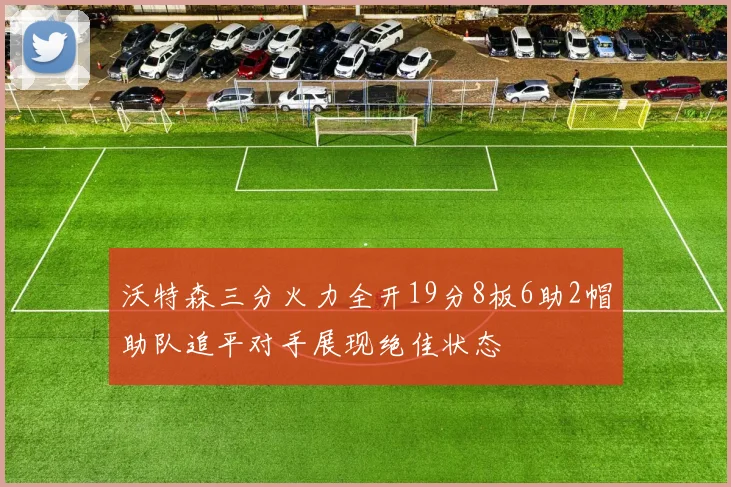沃特森三分火力全开19分8板6助2帽助队追平对手展现绝佳状态