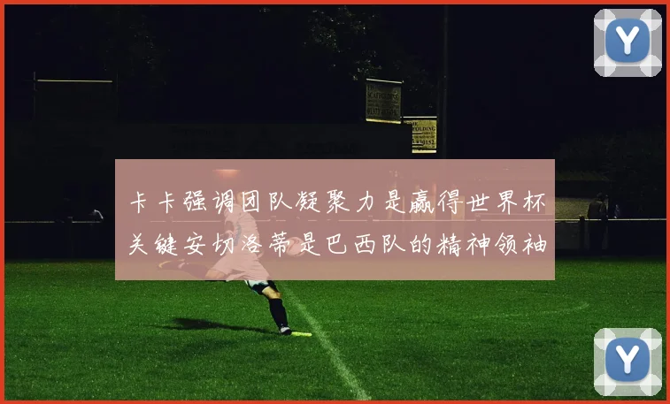 卡卡强调团队凝聚力是赢得世界杯关键安切洛蒂是巴西队的精神领袖
