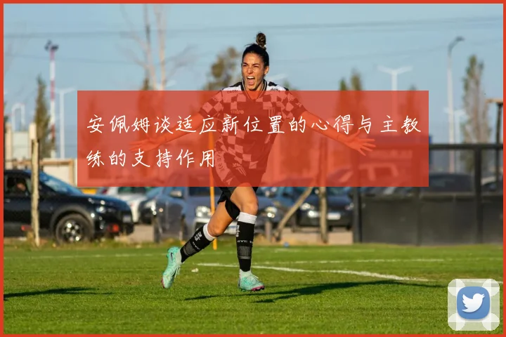 安佩姆谈适应新位置的心得与主教练的支持作用