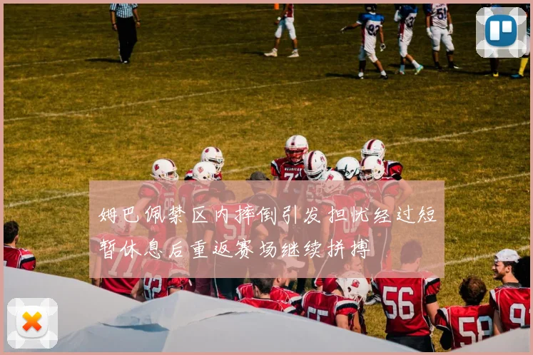 姆巴佩禁区内摔倒引发担忧经过短暂休息后重返赛场继续拼搏