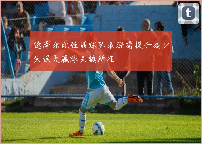 德泽尔比强调球队表现需提升减少失误是赢球关键所在
