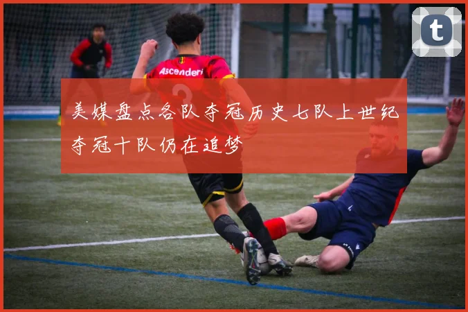 美媒盘点各队夺冠历史七队上世纪夺冠十队仍在追梦