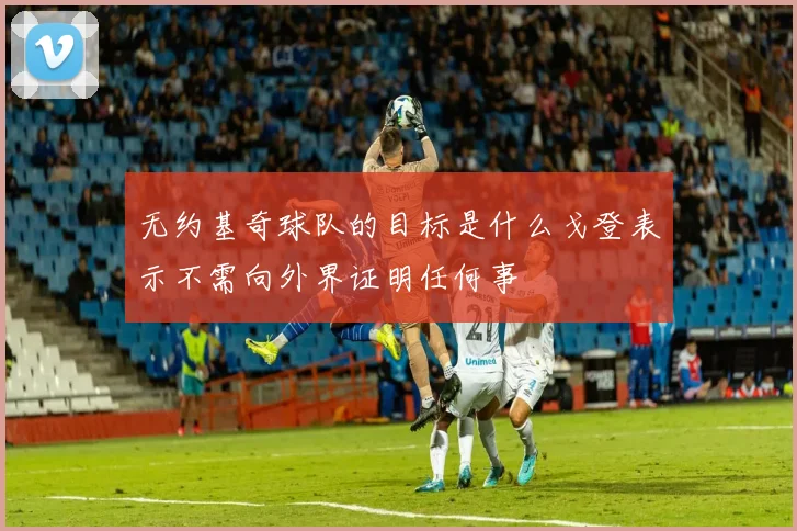 无约基奇球队的目标是什么戈登表示不需向外界证明任何事