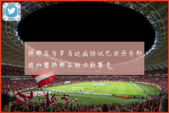 热那亚与罗马达成协议巴尔丹齐即将加盟热那亚助力新赛季