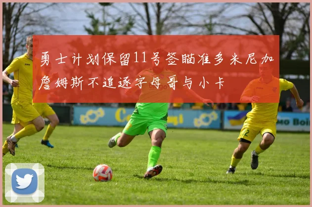 勇士计划保留11号签瞄准多米尼加詹姆斯不追逐字母哥与小卡