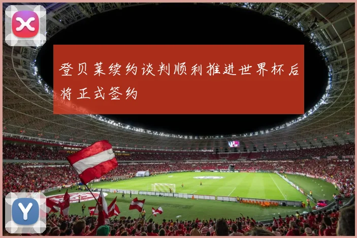 登贝莱续约谈判顺利推进世界杯后将正式签约