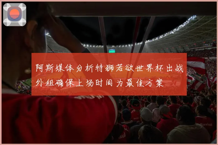 阿斯媒体分析特狮若欲世界杯出战外租确保上场时间为最佳方案