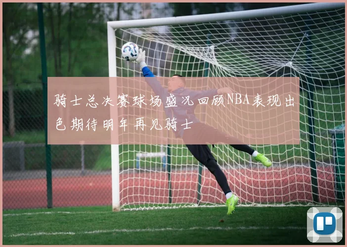 骑士总决赛球场盛况回顾NBA表现出色期待明年再见骑士