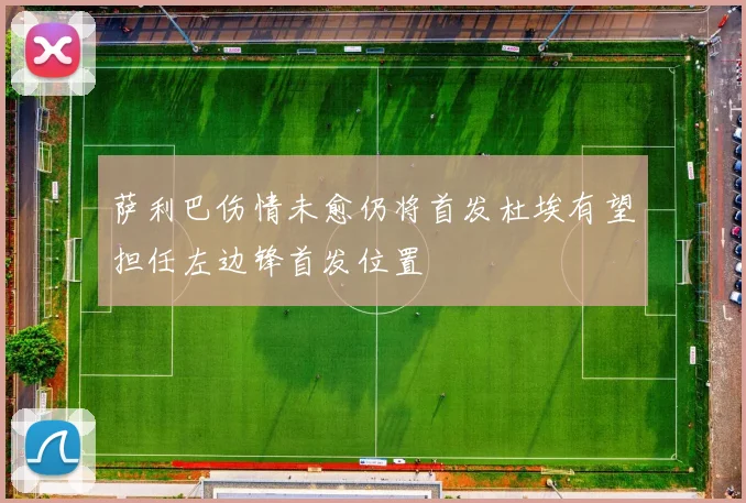 萨利巴伤情未愈仍将首发杜埃有望担任左边锋首发位置