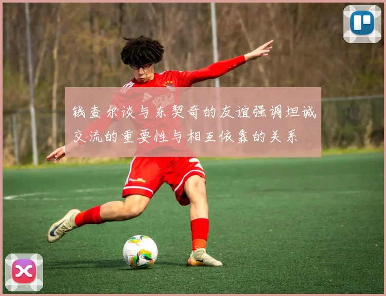钱查尔谈与东契奇的友谊强调坦诚交流的重要性与相互依靠的关系