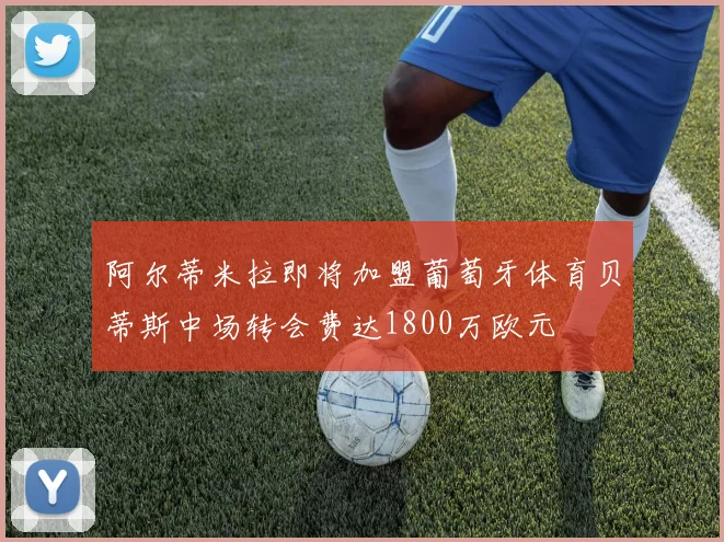 阿尔蒂米拉即将加盟葡萄牙体育贝蒂斯中场转会费达1800万欧元