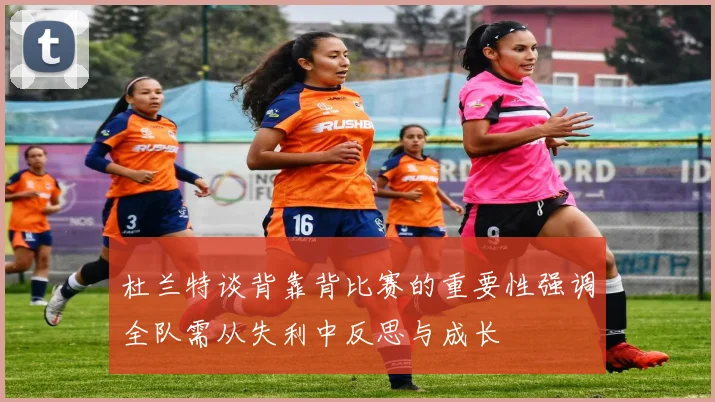 杜兰特谈背靠背比赛的重要性强调全队需从失利中反思与成长