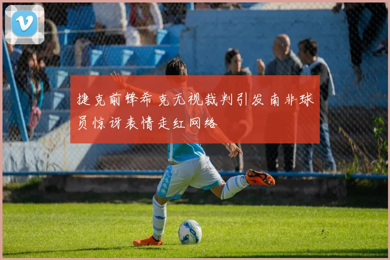 捷克前锋希克无视裁判引发南非球员惊讶表情走红网络