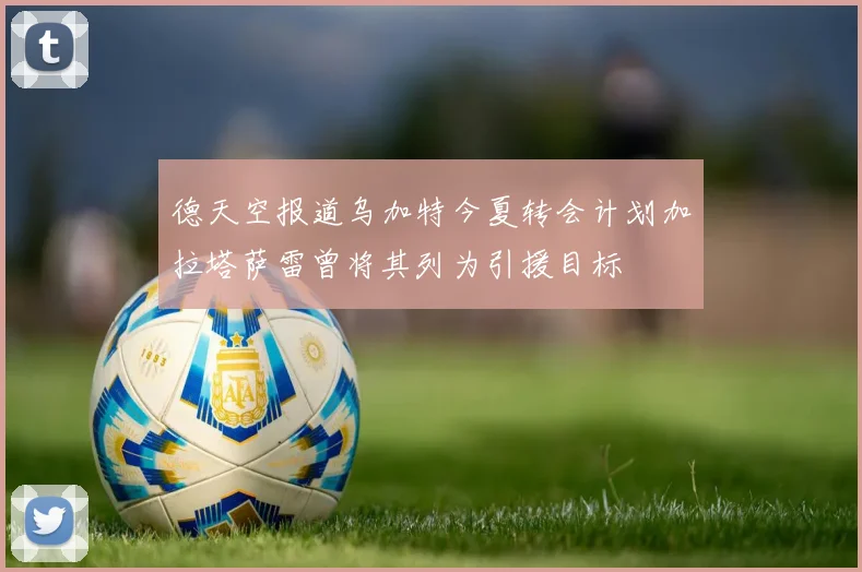 德天空报道乌加特今夏转会计划加拉塔萨雷曾将其列为引援目标