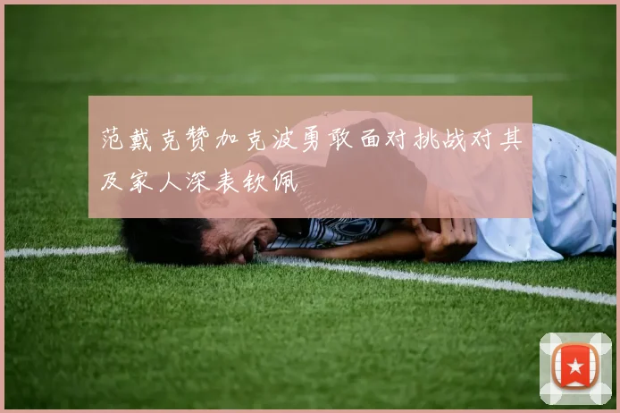 范戴克赞加克波勇敢面对挑战对其及家人深表钦佩