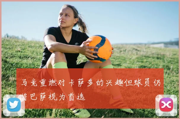 马竞重燃对卡萨多的兴趣但球员仍将巴萨视为首选