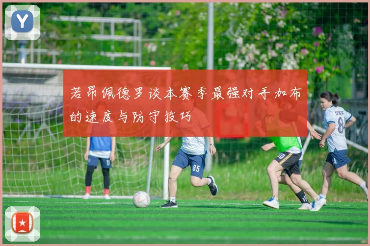 若昂佩德罗谈本赛季最强对手加布的速度与防守技巧