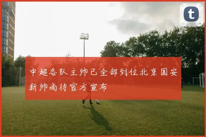 中超各队主帅已全部到位北京国安新帅尚待官方宣布