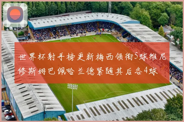 世界杯射手榜更新梅西领衔5球维尼修斯姆巴佩哈兰德紧随其后各4球
