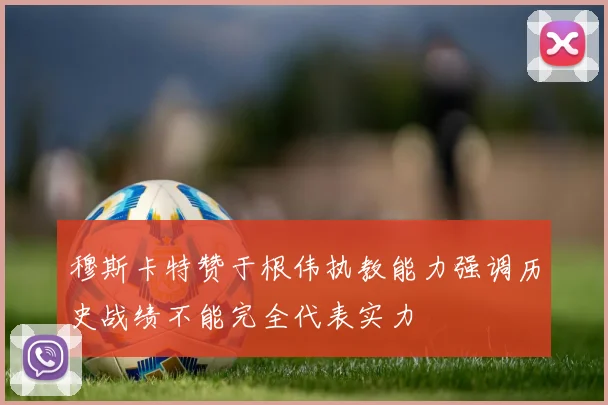 穆斯卡特赞于根伟执教能力强调历史战绩不能完全代表实力