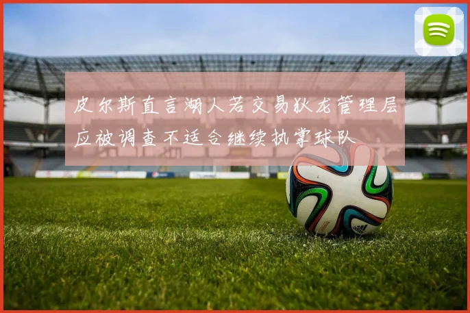 皮尔斯直言湖人若交易狄龙管理层应被调查不适合继续执掌球队
