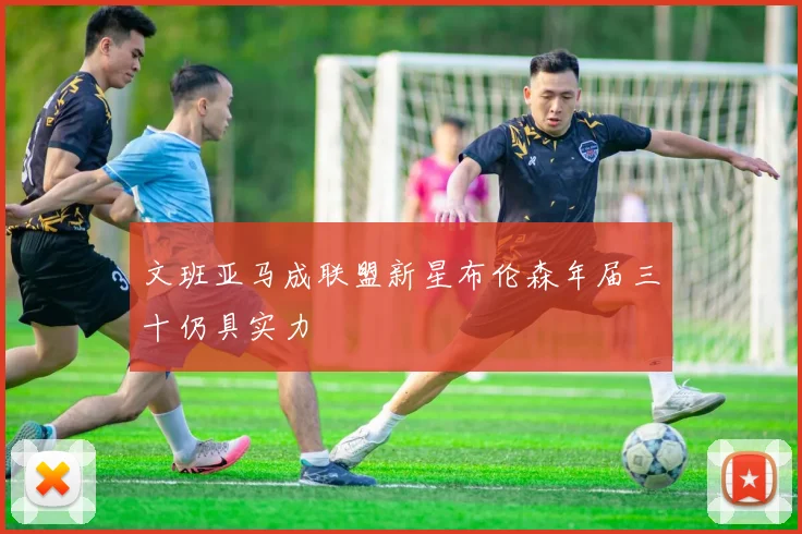 文班亚马成联盟新星布伦森年届三十仍具实力