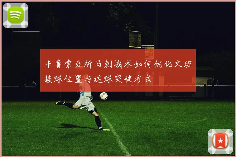 卡鲁索分析马刺战术如何优化文班接球位置与运球突破方式