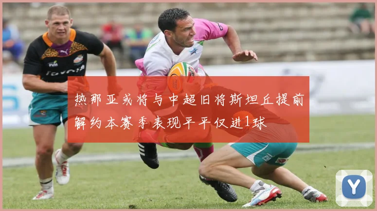 热那亚或将与中超旧将斯坦丘提前解约本赛季表现平平仅进1球
