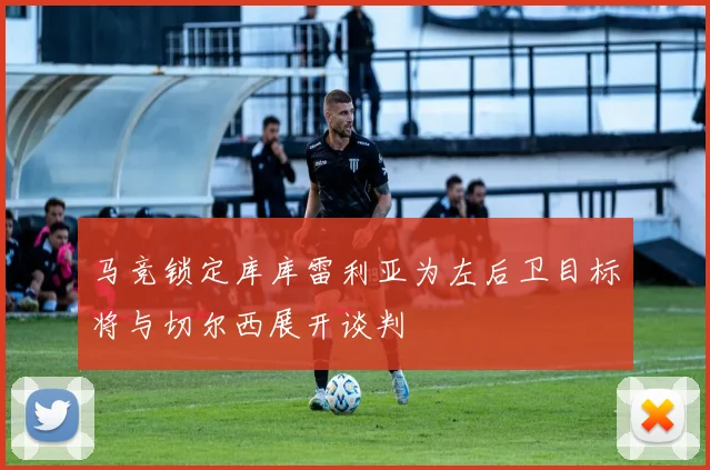 马竞锁定库库雷利亚为左后卫目标将与切尔西展开谈判