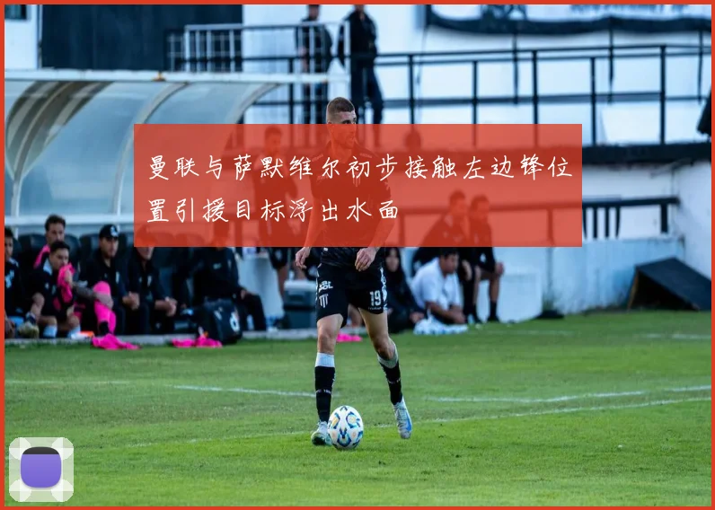 曼联与萨默维尔初步接触左边锋位置引援目标浮出水面