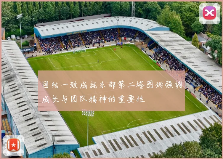 团结一致成就东部第二塔图姆强调成长与团队精神的重要性
