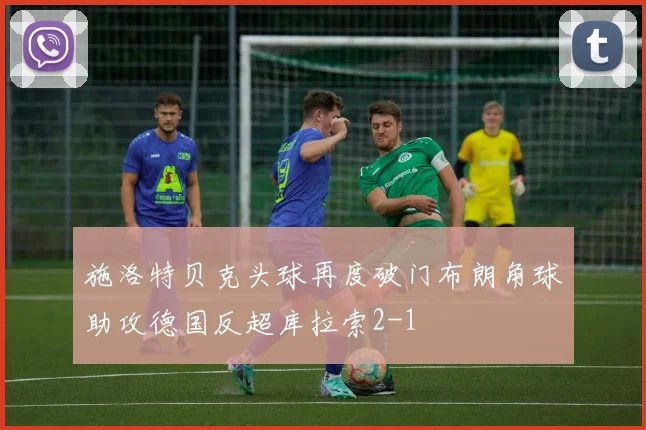施洛特贝克头球再度破门布朗角球助攻德国反超库拉索2-1