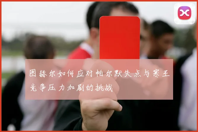 图赫尔如何应对帕尔默失点与寒王竞争压力加剧的挑战