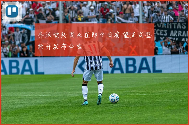 齐沃续约国米在即今日有望正式签约并发布公告