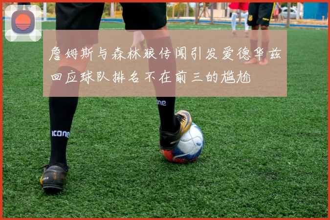 詹姆斯与森林狼传闻引发爱德华兹回应球队排名不在前三的尴尬