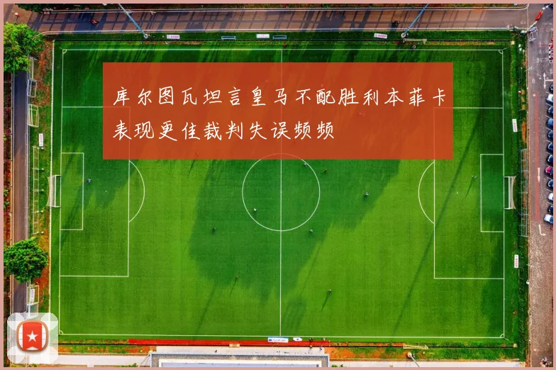 库尔图瓦坦言皇马不配胜利本菲卡表现更佳裁判失误频频