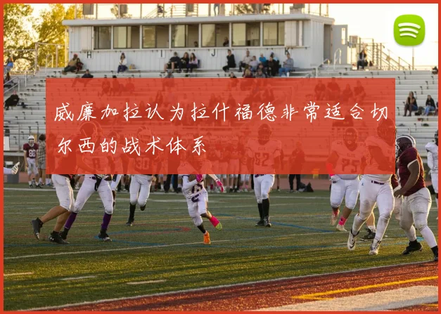 威廉加拉认为拉什福德非常适合切尔西的战术体系